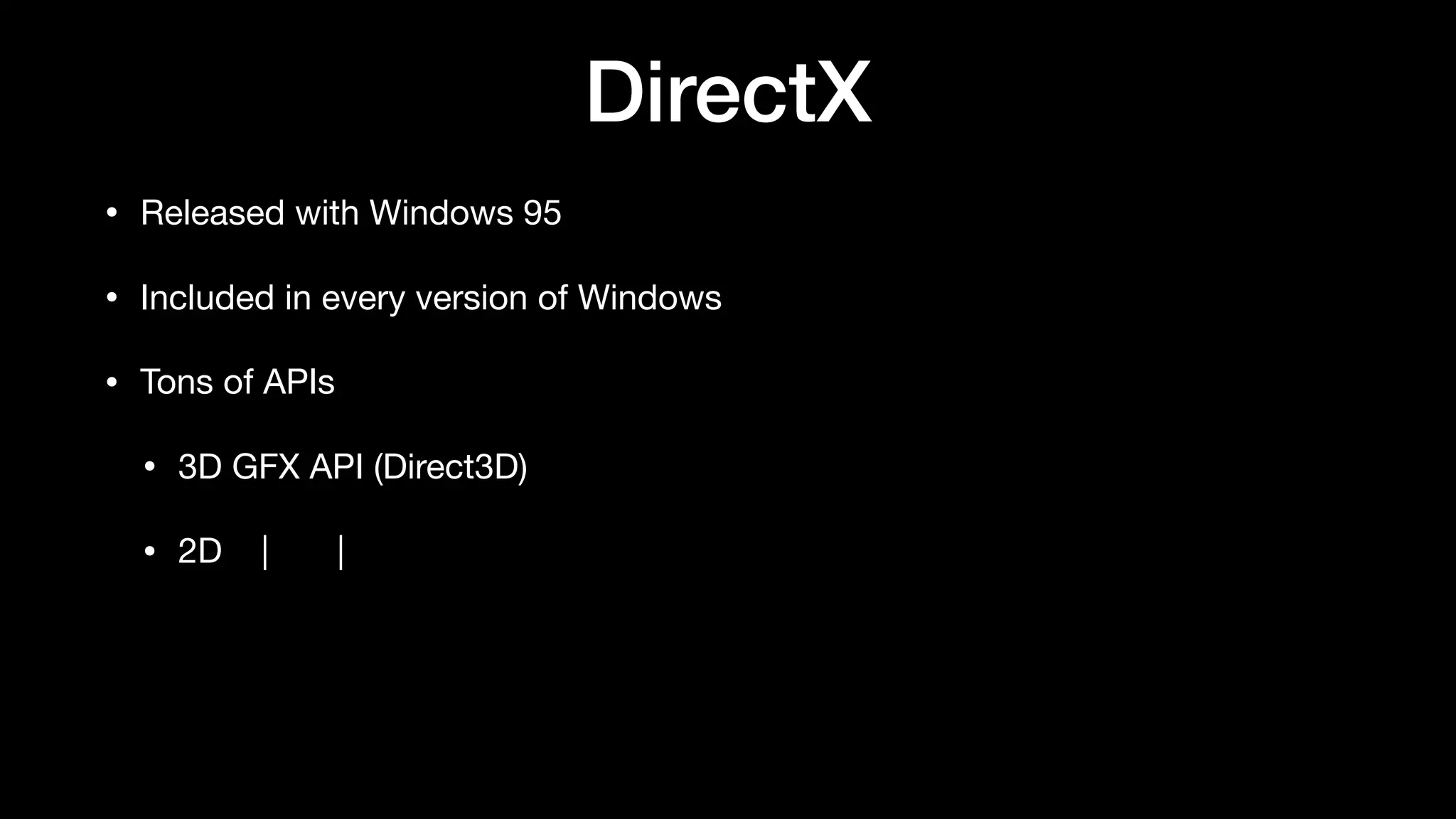 DirectX
• Released with Windows 95
• Included in every version of Windows
• Tons of APIs
• 3D GFX API (Direct3D)
• 2D | |
 