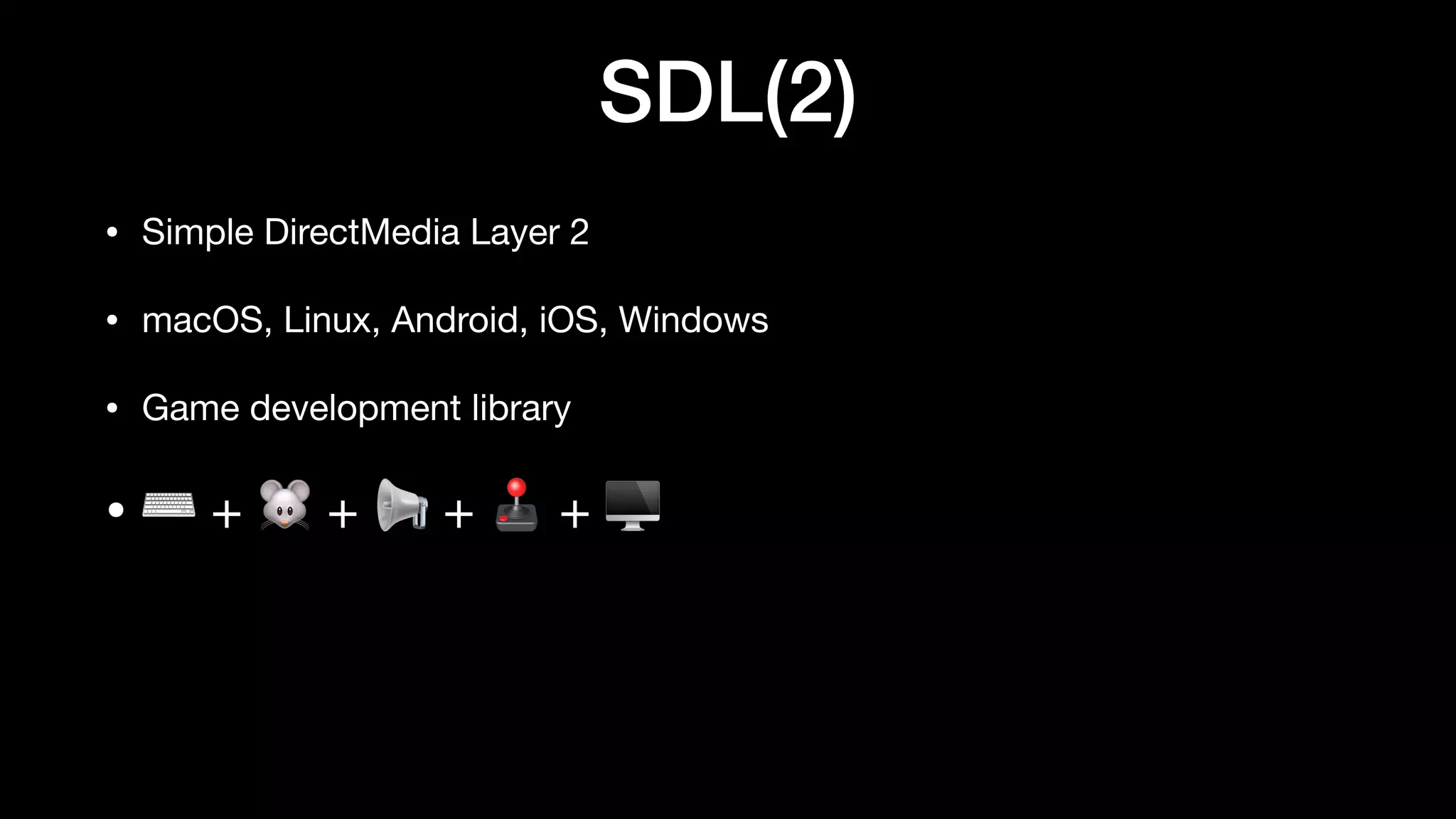 SDL(2)
• Simple DirectMedia Layer 2
• macOS, Linux, Android, iOS, Windows
• Game development library
• ⌨ + 🐭 + 📢 + 🕹 + 🖥
 