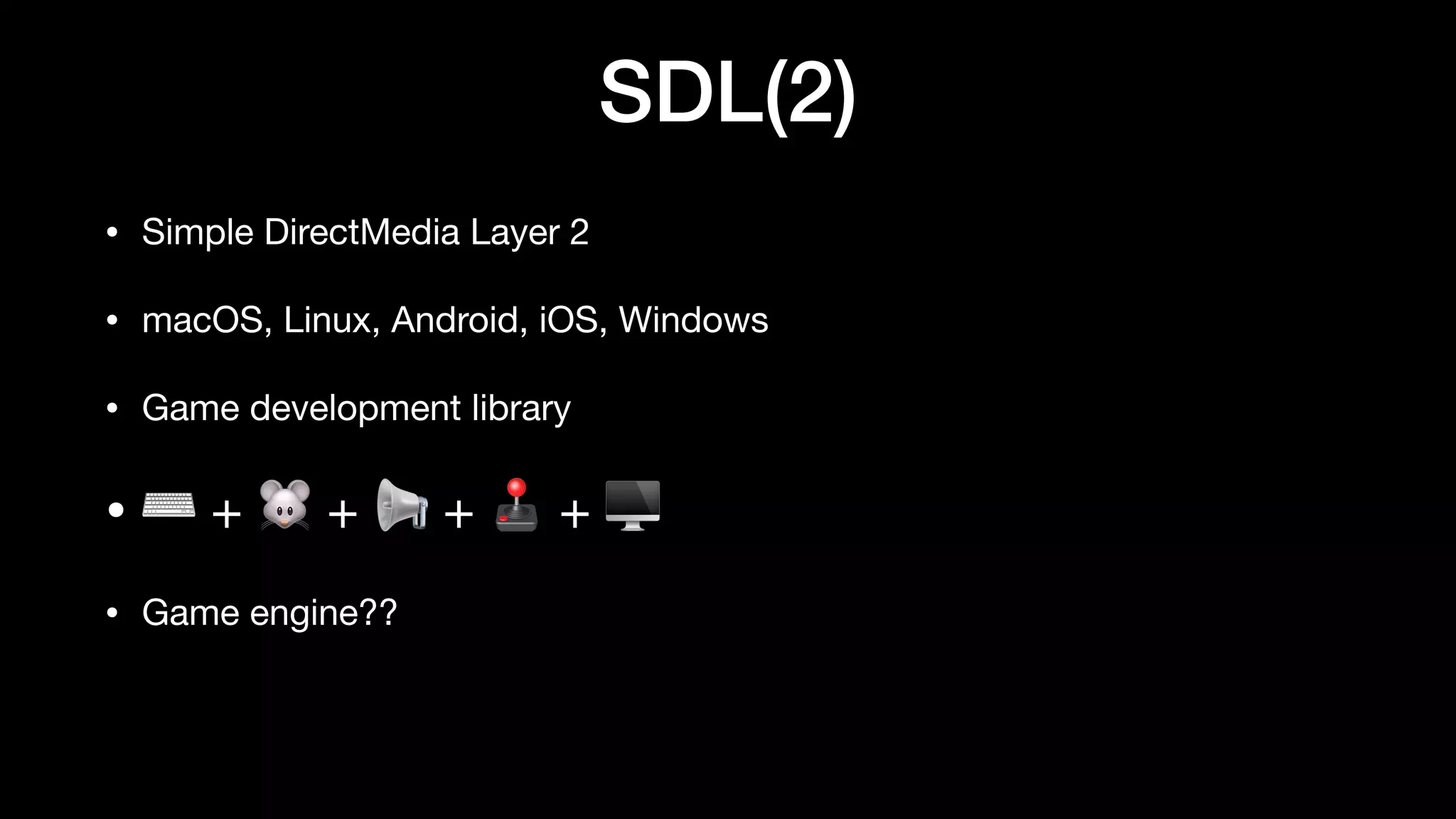 SDL(2)
• Simple DirectMedia Layer 2
• macOS, Linux, Android, iOS, Windows
• Game development library
• ⌨ + 🐭 + 📢 + 🕹 + 🖥
• Game engine??
 