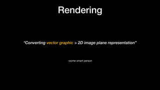 –some smart person
“Converting vector graphic > 2D image plane representation”
Rendering
 