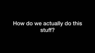 How do we actually do this
stuff?
 