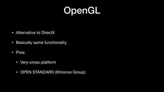 OpenGL
• Alternative to DirectX
• Basically same functionality
• Pros:
• Very-cross platform
• OPEN STANDARD (Khronos Group)
 