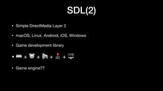 SDL(2)
• Simple DirectMedia Layer 2
• macOS, Linux, Android, iOS, Windows
• Game development library
• ⌨ + 🐭 + 📢 + 🕹 + 🖥
• Game engine??
 