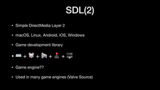 SDL(2)
• Simple DirectMedia Layer 2
• macOS, Linux, Android, iOS, Windows
• Game development library
• ⌨ + 🐭 + 📢 + 🕹 + 🖥
• Game engine??
• Used in many game engines (Valve Source)
 