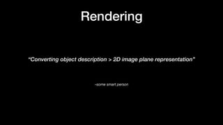 –some smart person
“Converting object description > 2D image plane representation”
Rendering
 