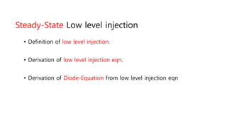 Steady-State Low level injection
• Definition of low level injection.
• Derivation of low level injection eqn.
• Derivation of Diode-Equation from low level injection eqn
 