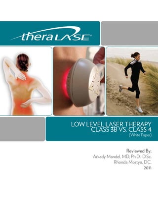 LOW LEVEL LASER THERAPY
CLASS 3B VS. CLASS 4
(White Paper)
Reviewed By:
Arkady Mandel, MD, Ph.D., D.Sc.
Rhonda Mostyn, DC.
2011
 