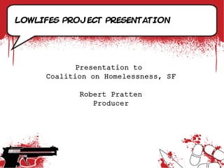 Lowlifes project presentation




           Presentation to
     Coalition on Homelessness, SF

            Robert Pratten
               Producer
 