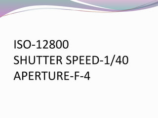 ISO-12800
SHUTTER SPEED-1/40
APERTURE-F-4
 