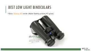 BEST LOW LIGHT BINOCULARS
•Zeiss Victory HT series (Abbe Koenig prisms, HT glass)
 