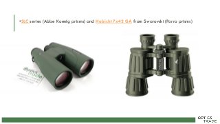•SLC series (Abbe Koenig prisms) and Habicht 7x42 GA from Swarovski (Porro prisms)
 