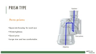 PRISM TYPE
Porro prisms
•Separate focusing for each eye
•Watertightness
•Good price
•Large size and less comfortable
 