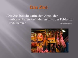 „Das Ziel besteht darin, den Anteil der
  unbrauchbaren Aufnahmen bzw. der Fehler zu
  reduzieren.“                          Michael Freeman
 