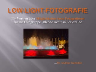 Ein Vortrag über Möglichkeiten beim Fotografieren
 für die Fotogruppe „Blende Acht“ in Borkwalde




                            vonDr.   Andreas Trunschke
 