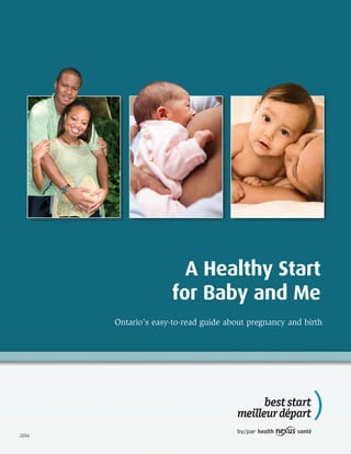 A Healthy Start
for Baby and Me
Ontario’s easy-to-read guide about pregnancy and birth
2016
 