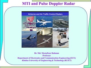 Dr. Md. Mostafizur Rahman
Professor
Department of Electronics and Communication Engineering (ECE)
Khulna University of Engineering & Technology (KUET)
MTI and Pulse Doppler Radar
 