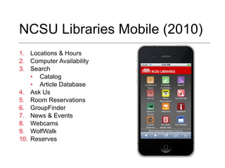 NCSU Libraries Mobile (2010) Locations & Hours Computer Availability Search Catalog Article Database Ask Us Room Reservations GroupFinder News & Events Webcams WolfWalk Reserves 