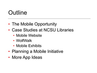 Outline The Mobile Opportunity Case Studies at NCSU Libraries Mobile Website WolfWalk Mobile Exhibits Planning a Mobile Initiative More App Ideas 