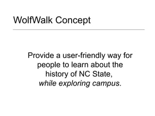 WolfWalk Concept Provide a user-friendly way for people to learn about the history of NC State,  while exploring campus . 