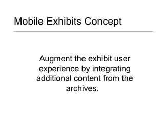 Mobile Exhibits Concept Augment the exhibit user experience by integrating additional content from the archives.  