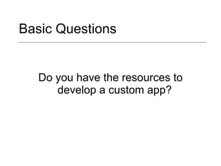 Basic Questions Do you have the resources to develop a custom app? 