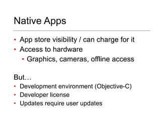 Native Apps App store visibility / can charge for it Access to hardware Graphics, cameras, offline access But… Development environment (Objective-C) Developer license Updates require user updates 