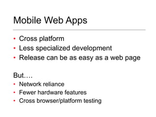 Mobile Web Apps Cross platform Less specialized development Release can be as easy as a web page But…. Network reliance Fewer hardware features Cross browser/platform testing 