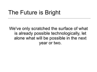 The Future is Bright  We've only scratched the surface of what is already possible technologically, let alone what will be possible in the next year or two. 