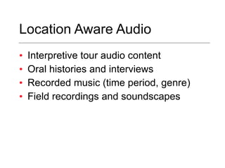 Location Aware Audio Interpretive tour audio content Oral histories and interviews Recorded music (time period, genre) Field recordings and soundscapes 