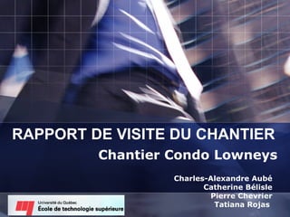 RAPPORT DE VISITE DU CHANTIER Chantier Condo Lowneys Charles-Alexandre Aubé Catherine Bélisle Pierre Chevrier Tatiana Rojas   