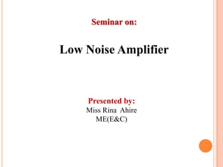 Seminar on:


Low Noise Amplifier



    Presented by:
    Miss Rina Ahire
      ME(E&C)




                      1
 