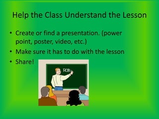 Help the Class Understand the LessonCreate or find a presentation. (power point, poster, video, etc.) Make sure it has to do with the lessonShare!