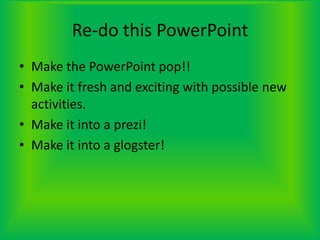 Re-do this PowerPointMake the PowerPoint pop!! Make it fresh and exciting with possible new activities.Make it into a prezi! Make it into a glogster!