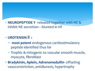  NEUROPEPTIDE Y released together with NE &
inhibit NE secretion--- blunted in HF
 UROTENSIN İİ :
 most potent endogenous cardiostimulatory
peptide identified thus far
 Trophic & mitogenic to vascular smooth muscle,
myocyte, fibroblast
 Bradykinin, Aplein, Adrenomedullin- offseting
vasoconstriction, antidiuresis, hypertrophy
 