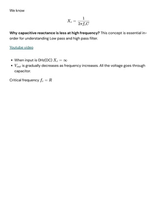 We know
When input is 0Hz(DC)
is gradually decreases as frequency increases. All the voltage goes through
capacitor.
Critical frequency
Xc =
1
2πfcC
Why capacitive reactance is less at high frequency? This concept is essential in-
order for understanding Low pass and high pass filter.
Youtube video
Xc = ∞
Vout
fc = R
 