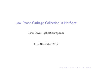 Low Pause Garbage Collection in HotSpot
John Oliver - john@jclarity.com
11th November 2015
 