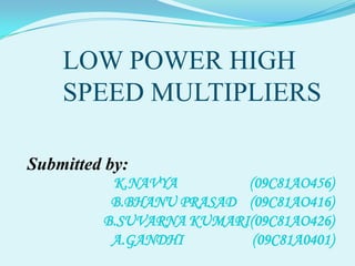 LOW POWER HIGH
    SPEED MULTIPLIERS

Submitted by:
          K.NAVYA        (09C81AO456)
          B.BHANU PRASAD (09C81AO416)
         B.SUVARNA KUMARI(09C81AO426)
          A.GANDHI        (09C81A0401)
 