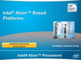 Intel® Atom™ Based
    Platforms




      Intelligent Devices
          Everywhere           Intelligent Systems Group




1
             Intel® Atom™ Processors                       1
 