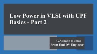 Low Power in VLSI with UPF
Basics - Part 2
G.Sunodh Kumar
Front End DV Engineer
 