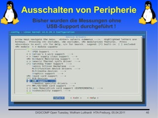 Ausschalten von Peripherie
  Bisher wurden die Messungen ohne
       USB-Support durchgeführt !




   DIGICOMP Open Tuesday, Wolfram Luithardt HTA-Freiburg, 05.04.2011   46
 
