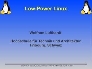 Low-Power Linux



               Wolfram Luithardt

Hochschule für Technik und Architektur,
         Fribourg, Schweiz




     DIGICOMP Open Tuesday, Wolfram Luithardt HTA-Freiburg, 05.04.2011   1
 