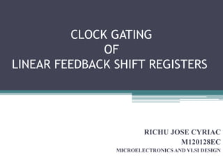 CLOCK GATING
OF
LINEAR FEEDBACK SHIFT REGISTERS
RICHU JOSE CYRIAC
M120128EC
MICROELECTRONICS AND VLSI DESIGN
 