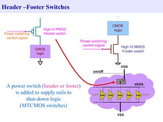 Header –Footer Switches A power switch ( header or footer ) is added to supply rails to shut-down logic (MTCMOS switches) 