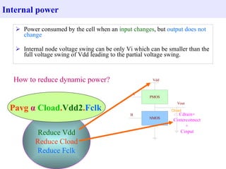 Power consumed by the cell when an  input changes , but  output does not change   Internal node voltage swing can be only Vi which can be smaller than the full voltage swing of Vdd leading to the partial voltage swing. Internal power How to reduce dynamic power? Reduce Vdd Reduce Cload Reduce Fclk Pavg  α   Cload . Vdd2 . Fclk   