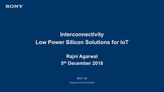 Interconnectivity
Low Power Silicon Solutions for IoT
Rajni Agarwal
5th December 2018
SES / UK
Copyright 2018 Sony Corporation
 