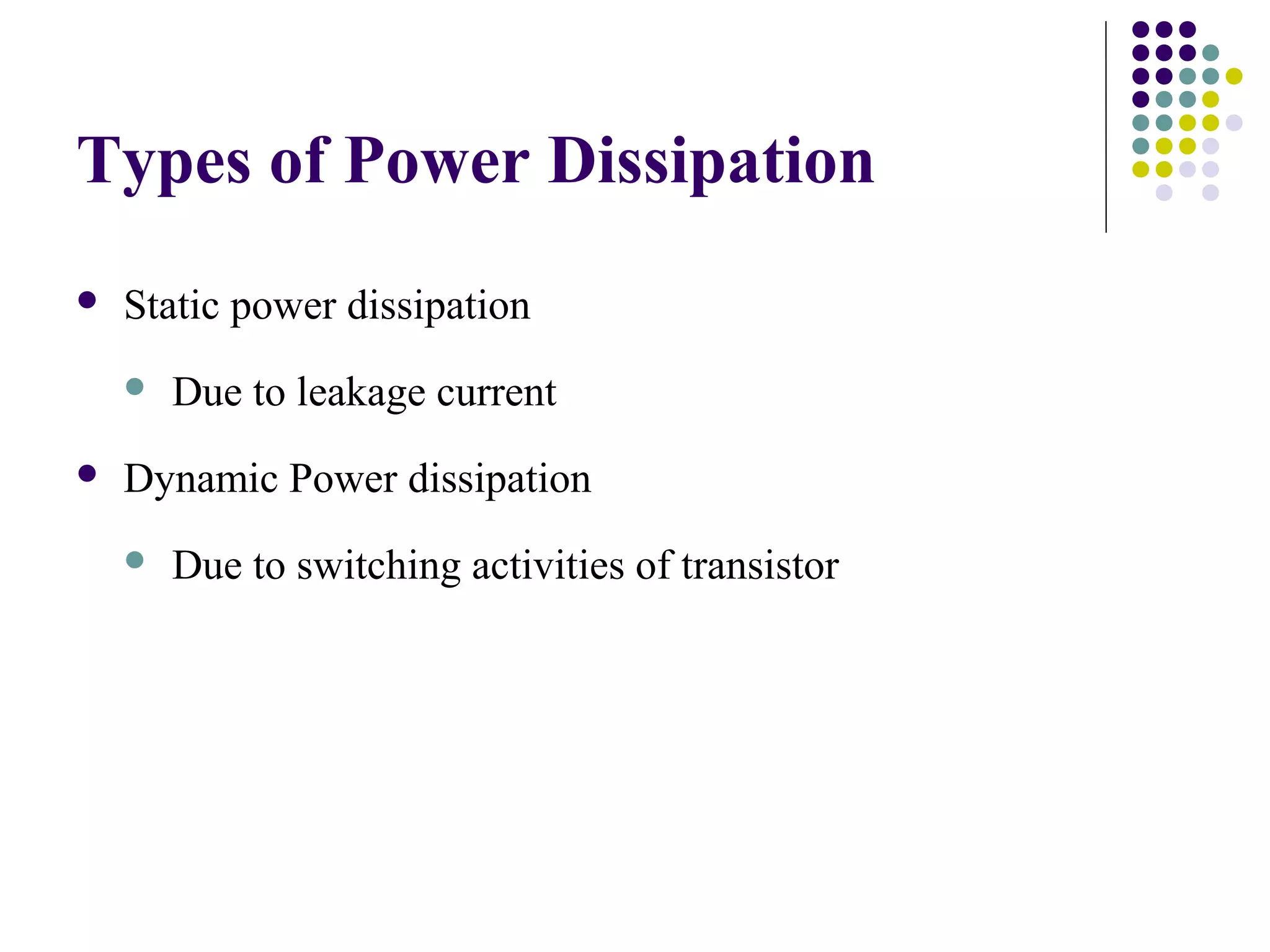 Types of Power Dissipation
   Static power dissipation
       Due to leakage current
   Dynamic Power dissipation
       Due to switching activities of transistor
 