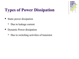 Types of Power Dissipation
 Static power dissipation
 Due to leakage current
 Dynamic Power dissipation
 Due to switching activities of transistor
 