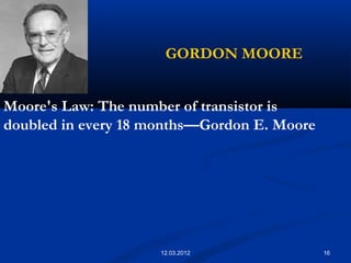 16
GORDON MOORE
Moore's Law: The number of transistor is
doubled in every 18 months—Gordon E. Moore
12.03.2012
 
