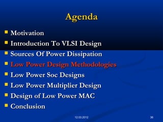 36
AgendaAgenda
 MotivationMotivation
 Introduction To VLSI DesignIntroduction To VLSI Design
 Sources Of Power DissipationSources Of Power Dissipation
 Low Power Design MethodologiesLow Power Design Methodologies
 Low Power Soc DesignsLow Power Soc Designs
 Low Power Multiplier DesignLow Power Multiplier Design
 Design of Low Power MACDesign of Low Power MAC
 ConclusionConclusion
12.03.2012
 