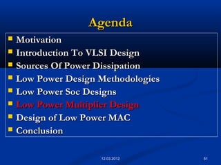 51
AgendaAgenda
 MotivationMotivation
 Introduction To VLSI DesignIntroduction To VLSI Design
 Sources Of Power DissipationSources Of Power Dissipation
 Low Power Design MethodologiesLow Power Design Methodologies
 Low Power Soc DesignsLow Power Soc Designs
 Low Power Multiplier DesignLow Power Multiplier Design
 Design of Low Power MACDesign of Low Power MAC
 ConclusionConclusion
12.03.2012
 